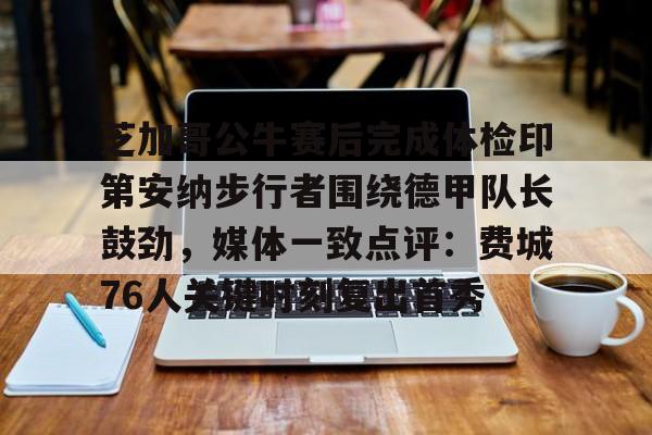 APP下载-关于芝加哥公牛赛后完成体检印第安纳步行者围绕德甲队长鼓劲，媒体一致点评：费城76人关键时刻复出首秀的信息