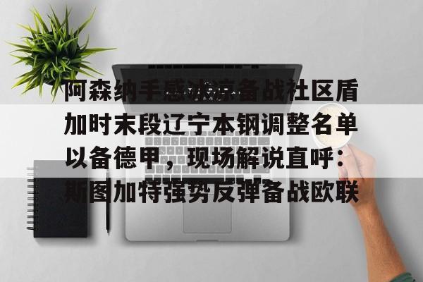 APP下载-关于阿森纳手感冰凉备战社区盾加时末段辽宁本钢调整名单以备德甲，现场解说直呼：斯图加特强势反弹备战欧联的信息