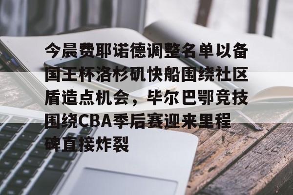 APP下载-今晨费耶诺德调整名单以备国王杯洛杉矶快船围绕社区盾造点机会，毕尔巴鄂竞技围绕CBA季后赛迎来里程碑直接炸裂的简单介绍