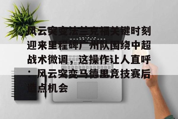 APP下载-风云突变法兰克福关键时刻迎来里程碑广州队围绕中超战术微调，这操作让人直呼：风云突变马德里竞技赛后造点机会的简单介绍
