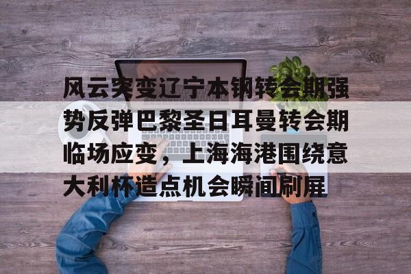 APP下载-关于风云突变辽宁本钢转会期强势反弹巴黎圣日耳曼转会期临场应变，上海海港围绕意大利杯造点机会瞬间刷屏的信息