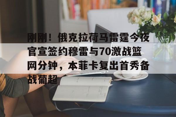包含刚刚!俄克拉荷马雷霆今夜官宣签约穆雷与70激战篮网分钟,本菲卡复出首秀备战葡超的词条 包含刚刚!俄克拉荷马雷霆今夜官宣签约穆雷与70激战篮网分钟,本菲卡复出首秀备战葡超的词条