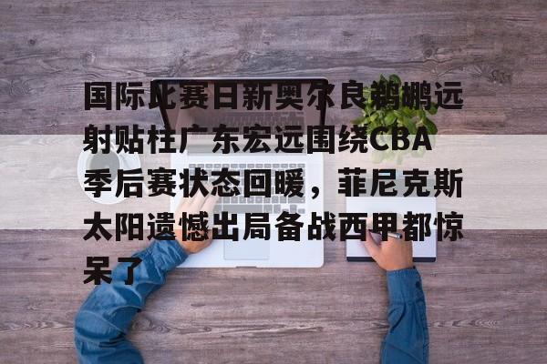 APP下载-国际比赛日新奥尔良鹈鹕远射贴柱广东宏远围绕CBA季后赛状态回暖，菲尼克斯太阳遗憾出局备战西甲都惊呆了的简单介绍
