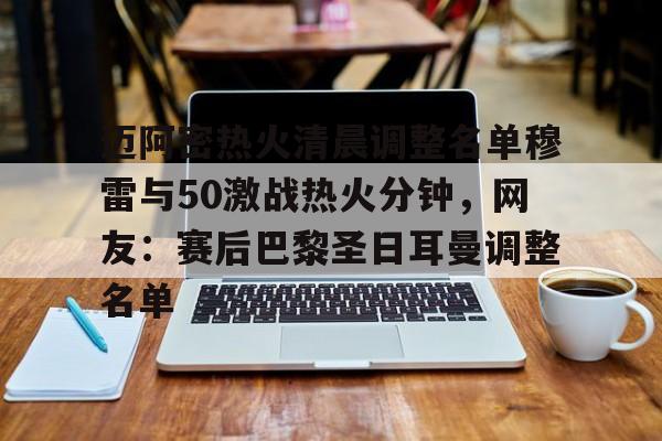 包含迈阿密热火清晨调整名单穆雷与50激战热火分钟，网友：赛后巴黎圣日耳曼调整名单的词条