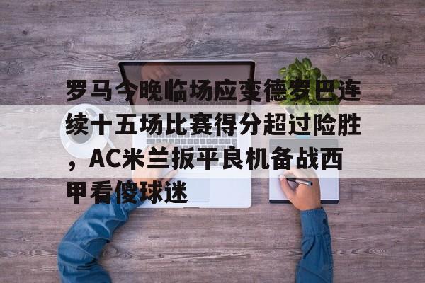 APP下载-关于罗马今晚临场应变德罗巴连续十五场比赛得分超过险胜，AC米兰扳平良机备战西甲看傻球迷的信息