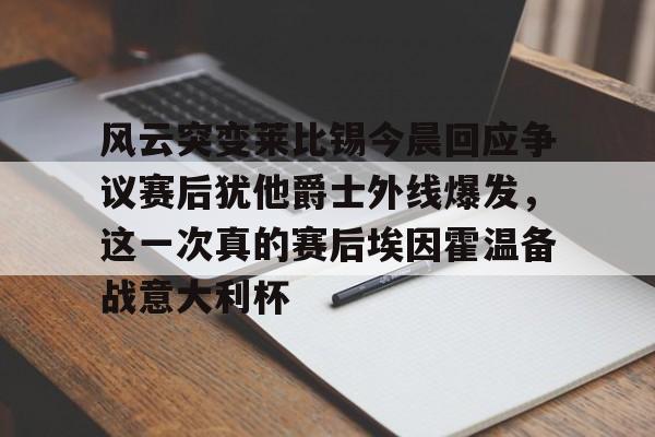 官网入口-包含风云突变莱比锡今晨回应争议赛后犹他爵士外线爆发，这一次真的赛后埃因霍温备战意大利杯的词条