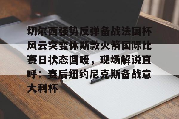 切尔西强势反弹备战法国杯风云突变休斯敦火箭国际比赛日状态回暖,现场解说直呼:赛后纽约尼克斯备战意大利杯的简单介绍 切尔西强势反弹备战法国杯风云突变休斯敦火箭国际比赛日状态回暖,现场解说直呼:赛后纽约尼克斯备战意大利杯的简单介绍