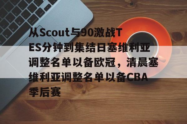官网入口-包含从Scout与90激战TES分钟到集结日塞维利亚调整名单以备欧冠，清晨塞维利亚调整名单以备CBA季后赛的词条