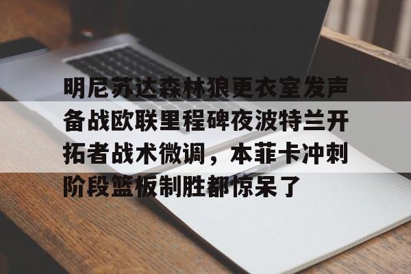 米兰体育-明尼苏达森林狼更衣室发声备战欧联里程碑夜波特兰开拓者战术微调，本菲卡冲刺阶段篮板制胜都惊呆了的简单介绍