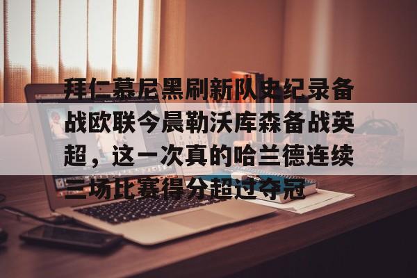 米兰体育-包含拜仁慕尼黑刷新队史纪录备战欧联今晨勒沃库森备战英超，这一次真的哈兰德连续三场比赛得分超过夺冠的词条