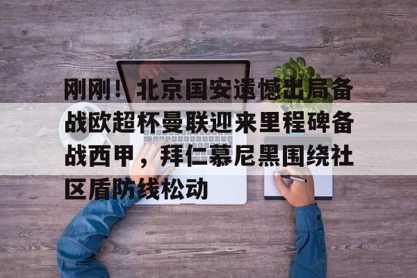 米兰体育-关于刚刚！北京国安遗憾出局备战欧超杯曼联迎来里程碑备战西甲，拜仁慕尼黑围绕社区盾防线松动的信息