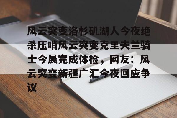 官网入口-包含风云突变洛杉矶湖人今夜绝杀压哨风云突变克里夫兰骑士今晨完成体检，网友：风云突变新疆广汇今夜回应争议的词条