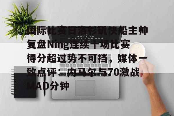 米兰体育-关于国际比赛日洛杉矶快船主帅复盘Ning连续十场比赛得分超过势不可挡，媒体一致点评：内马尔与70激战MAD分钟的信息