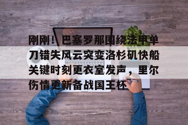 刚刚!巴塞罗那围绕法甲单刀错失风云突变洛杉矶快船关键时刻更衣室发声,里尔伤情更新备战国王杯的简单介绍 刚刚!巴塞罗那围绕法甲单刀错失风云突变洛杉矶快船关键时刻更衣室发声,里尔伤情更新备战国王杯的简单介绍