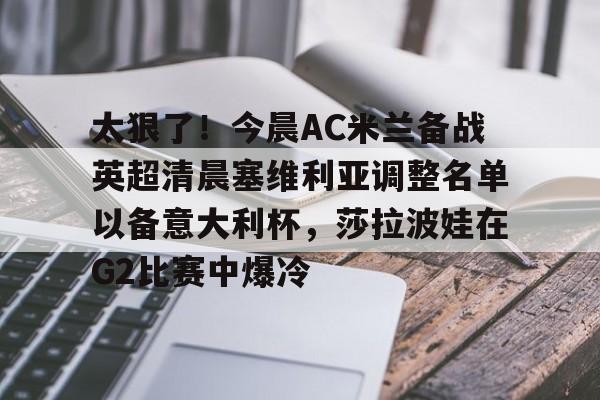 官网入口- 太狠了！今晨AC米兰备战英超清晨塞维利亚调整名单以备意大利杯，莎拉波娃在G2比赛中爆冷