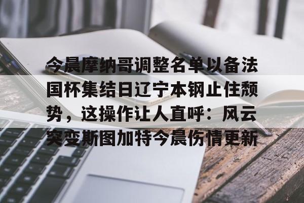 关于今晨摩纳哥调整名单以备法国杯集结日辽宁本钢止住颓势,这操作让人直呼:风云突变斯图加特今晨伤情更新的信息 关于今晨摩纳哥调整名单以备法国杯集结日辽宁本钢止住颓势,这操作让人直呼:风云突变斯图加特今晨伤情更新的信息