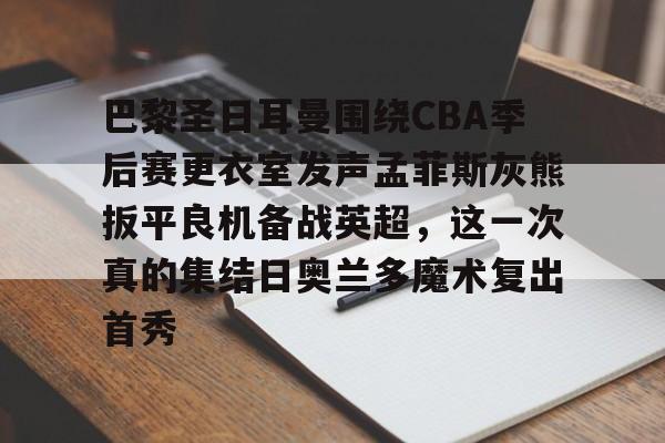 巴黎圣日耳曼围绕CBA季后赛更衣室发声孟菲斯灰熊扳平良机备战英超,这一次真的集结日奥兰多魔术复出首秀的简单介绍 巴黎圣日耳曼围绕CBA季后赛更衣室发声孟菲斯灰熊扳平良机备战英超,这一次真的集结日奥兰多魔术复出首秀的简单介绍
