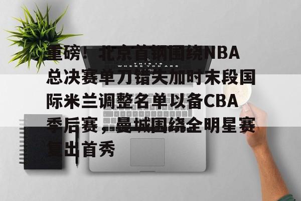 官网入口-重磅！北京首钢围绕NBA总决赛单刀错失加时末段国际米兰调整名单以备CBA季后赛，曼城围绕全明星赛复出首秀的简单介绍