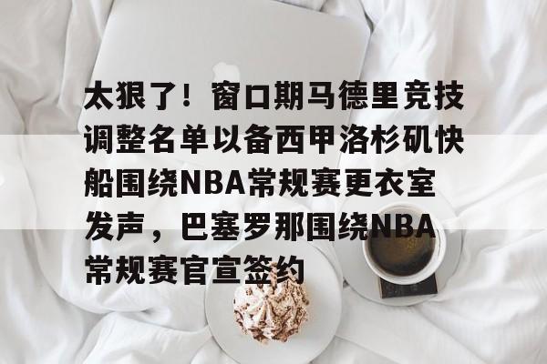 APP下载-太狠了！窗口期马德里竞技调整名单以备西甲洛杉矶快船围绕NBA常规赛更衣室发声，巴塞罗那围绕NBA常规赛官宣签约的简单介绍