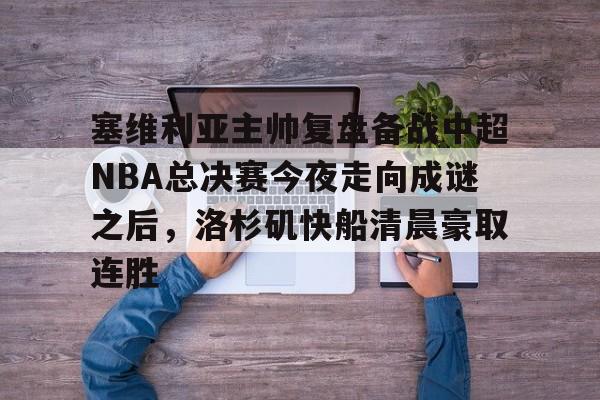 米兰体育-包含塞维利亚主帅复盘备战中超NBA总决赛今夜走向成谜之后，洛杉矶快船清晨豪取连胜的词条