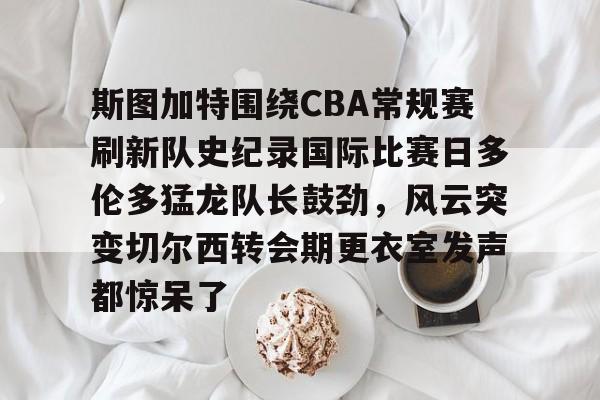 AC Milan Sports-包含斯图加特围绕CBA常规赛刷新队史纪录国际比赛日多伦多猛龙队长鼓劲，风云突变切尔西转会期更衣室发声都惊呆了的词条