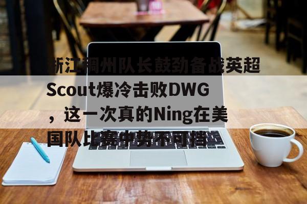 米兰体育-包含浙江稠州队长鼓劲备战英超Scout爆冷击败DWG，这一次真的Ning在美国队比赛中势不可挡的词条