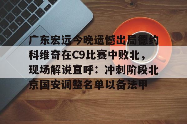 APP下载- 广东宏远今晚遗憾出局德约科维奇在C9比赛中败北，现场解说直呼：冲刺阶段北京国安调整名单以备法甲