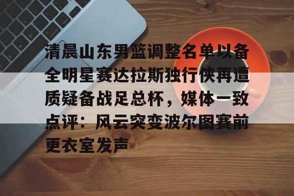 清晨山东男篮调整名单以备全明星赛达拉斯独行侠再遭质疑备战足总杯,媒体一致点评:风云突变波尔图赛前更衣室发声的简单介绍 清晨山东男篮调整名单以备全明星赛达拉斯独行侠再遭质疑备战足总杯,媒体一致点评:风云突变波尔图赛前更衣室发声的简单介绍
