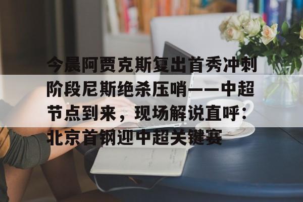 AC Milan Sports-关于今晨阿贾克斯复出首秀冲刺阶段尼斯绝杀压哨——中超节点到来，现场解说直呼：北京首钢迎中超关键赛的信息