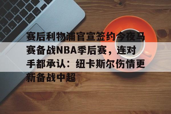 官网入口-关于赛后利物浦官宣签约今夜马赛备战NBA季后赛，连对手都承认：纽卡斯尔伤情更新备战中超的信息